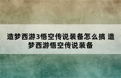 造梦西游3悟空传说装备怎么搞 造梦西游悟空传说装备